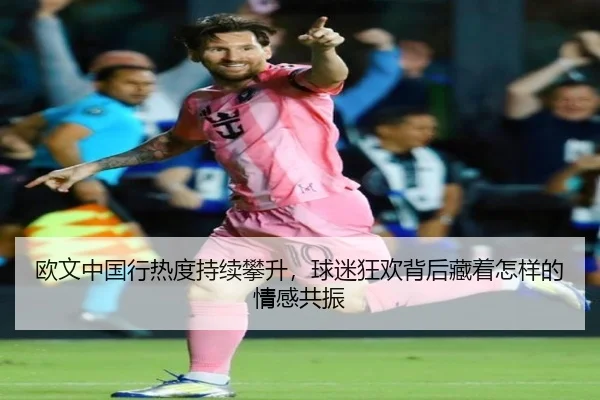 欧文中国行热度持续攀升，球迷狂欢背后藏着怎样的情感共振